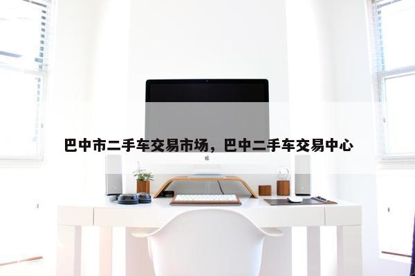巴中市二手车交易市场，巴中二手车交易中心