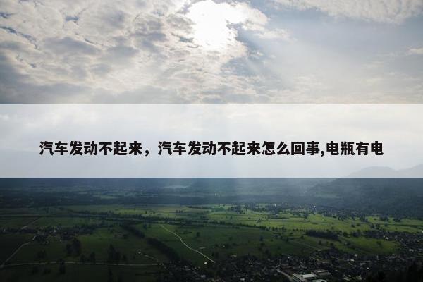 汽车发动不起来，汽车发动不起来怎么回事,电瓶有电