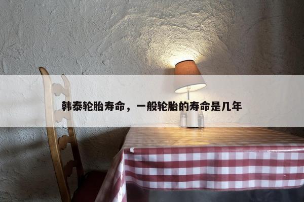 韩泰轮胎寿命，一般轮胎的寿命是几年