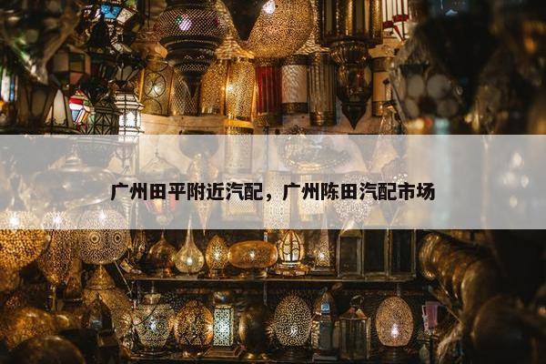 广州田平附近汽配，广州陈田汽配市场
