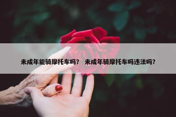 未成年能骑摩托车吗？ 未成年骑摩托车吗违法吗？