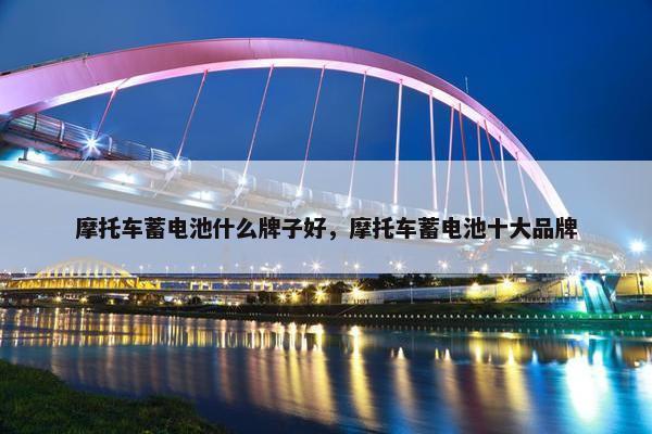 摩托车蓄电池什么牌子好，摩托车蓄电池十大品牌