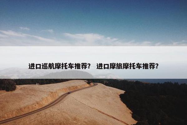进口巡航摩托车推荐？ 进口摩旅摩托车推荐？