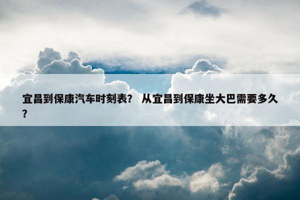 宜昌到保康汽车时刻表？ 从宜昌到保康坐大巴需要多久？