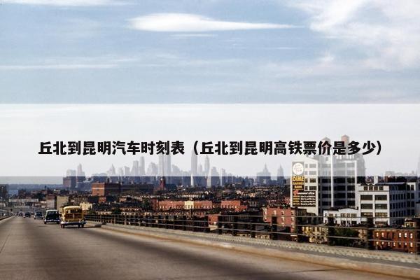 丘北到昆明汽车时刻表（丘北到昆明高铁票价是多少）