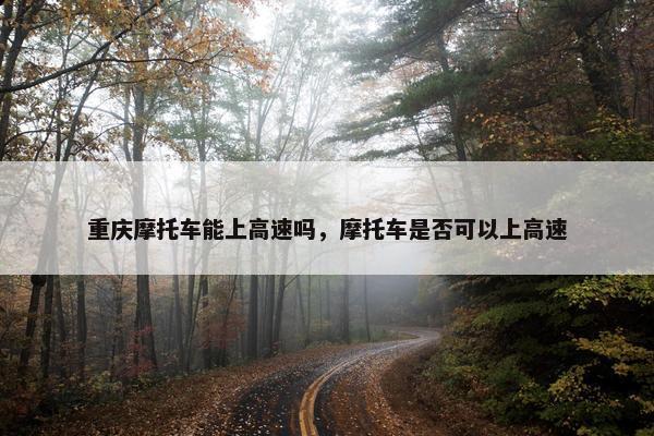 重庆摩托车能上高速吗，摩托车是否可以上高速
