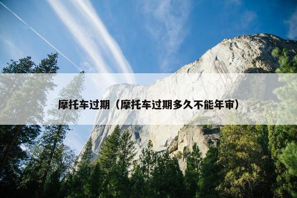 摩托车过期（摩托车过期多久不能年审）
