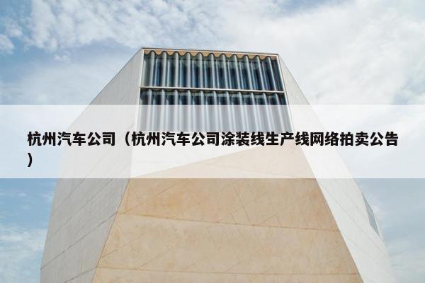 杭州汽车公司（杭州汽车公司涂装线生产线网络拍卖公告）