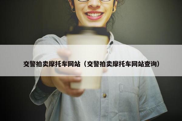交警拍卖摩托车网站（交警拍卖摩托车网站查询）
