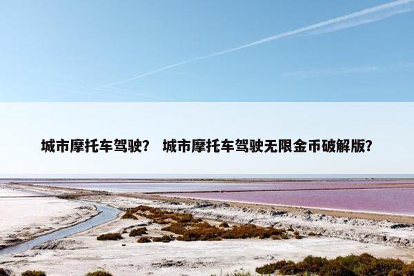 城市摩托车驾驶？ 城市摩托车驾驶无限金币破解版？