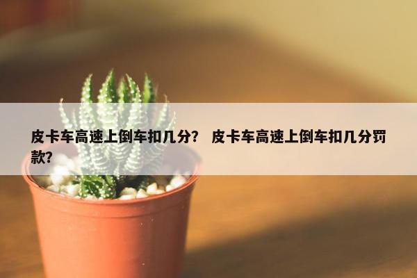 皮卡车高速上倒车扣几分？ 皮卡车高速上倒车扣几分罚款？