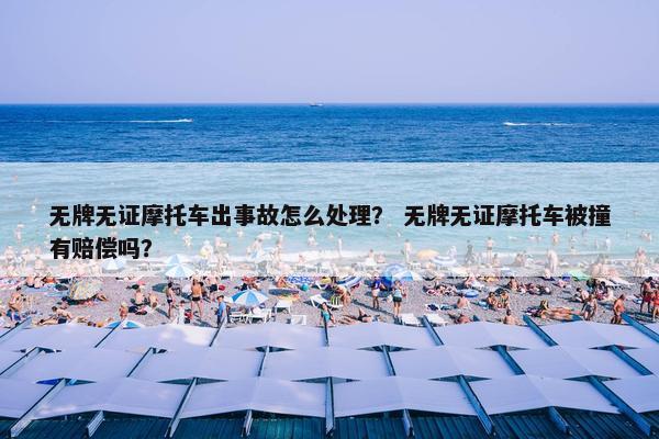 无牌无证摩托车出事故怎么处理？ 无牌无证摩托车被撞有赔偿吗？