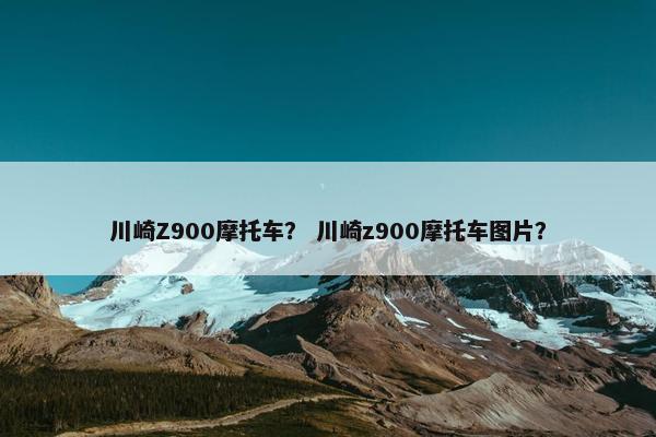 川崎Z900摩托车？ 川崎z900摩托车图片？