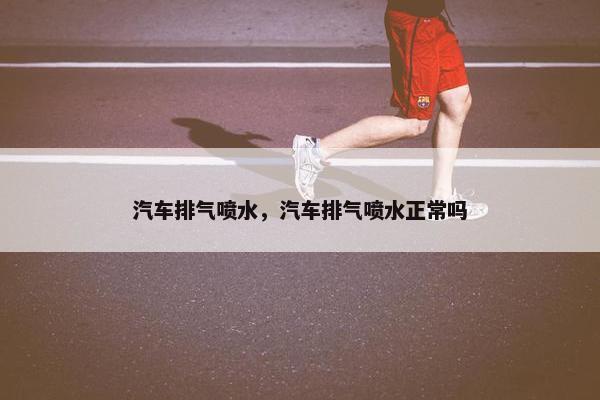 汽车排气喷水，汽车排气喷水正常吗