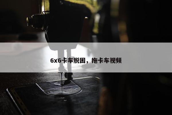 6x6卡车脱困，拖卡车视频