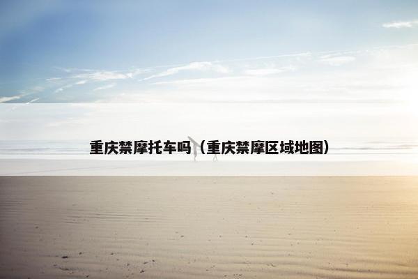 重庆禁摩托车吗（重庆禁摩区域地图）