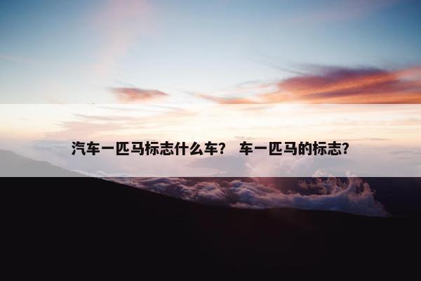 汽车一匹马标志什么车？ 车一匹马的标志？