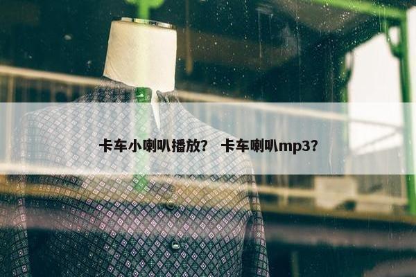 卡车小喇叭播放？ 卡车喇叭mp3？