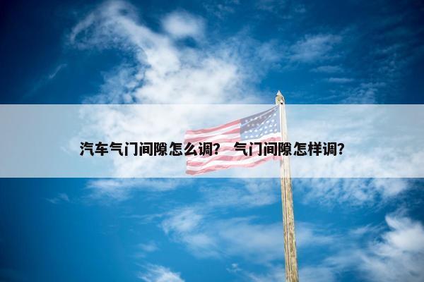 汽车气门间隙怎么调？ 气门间隙怎样调？