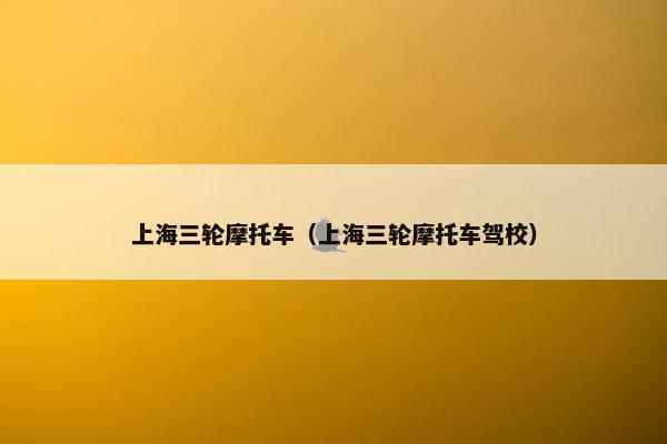 上海三轮摩托车（上海三轮摩托车驾校）
