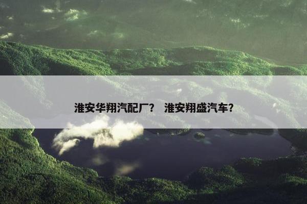 淮安华翔汽配厂？ 淮安翔盛汽车？