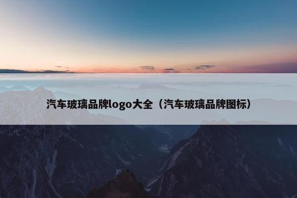 汽车玻璃品牌logo大全（汽车玻璃品牌图标）
