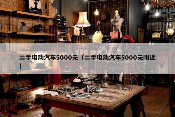 二手电动汽车5000元（二手电动汽车5000元附近）