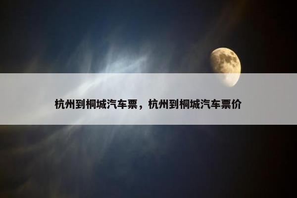 杭州到桐城汽车票，杭州到桐城汽车票价