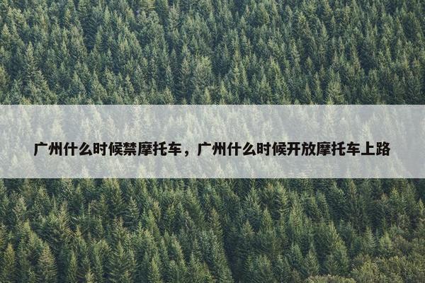 广州什么时候禁摩托车，广州什么时候开放摩托车上路