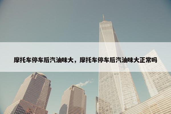 摩托车停车后汽油味大，摩托车停车后汽油味大正常吗
