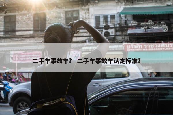 二手车事故车？ 二手车事故车认定标准？