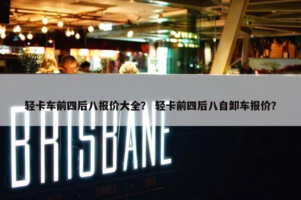 轻卡车前四后八报价大全？ 轻卡前四后八自卸车报价？