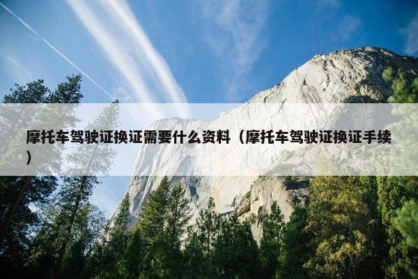 摩托车驾驶证换证需要什么资料（摩托车驾驶证换证手续）