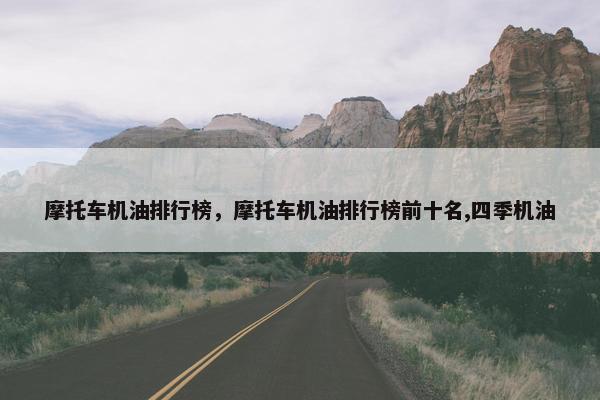 摩托车机油排行榜，摩托车机油排行榜前十名,四季机油