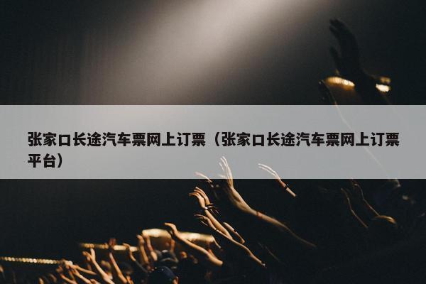 张家口长途汽车票网上订票（张家口长途汽车票网上订票平台）