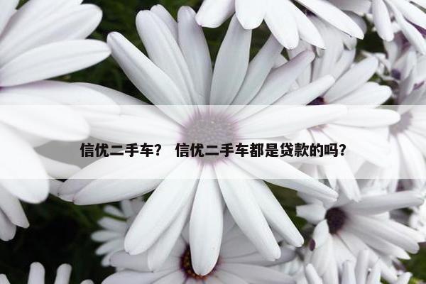 信优二手车？ 信优二手车都是贷款的吗？