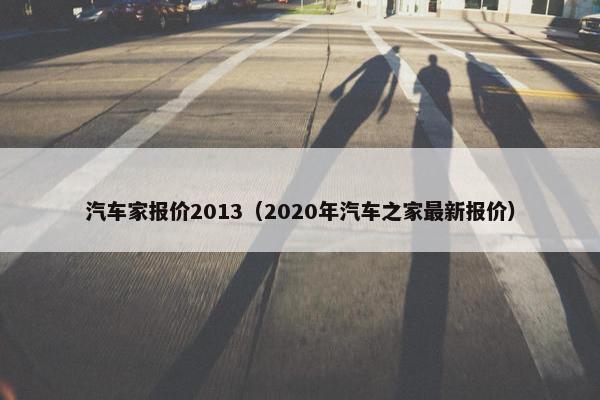 汽车家报价2013（2020年汽车之家最新报价）