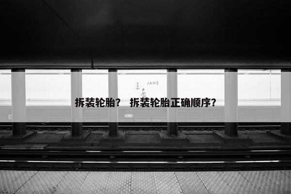 拆装轮胎？ 拆装轮胎正确顺序？