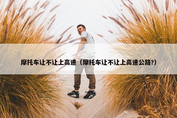 摩托车让不让上高速（摩托车让不让上高速公路?）