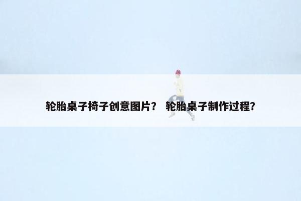 轮胎桌子椅子创意图片？ 轮胎桌子制作过程？