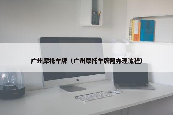 广州摩托车牌（广州摩托车牌照办理流程）