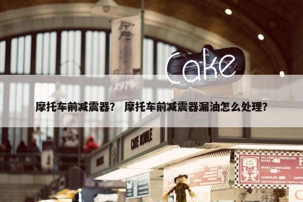 摩托车前减震器？ 摩托车前减震器漏油怎么处理？