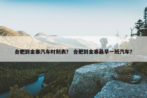 合肥到金寨汽车时刻表？ 合肥到金寨最早一班汽车？