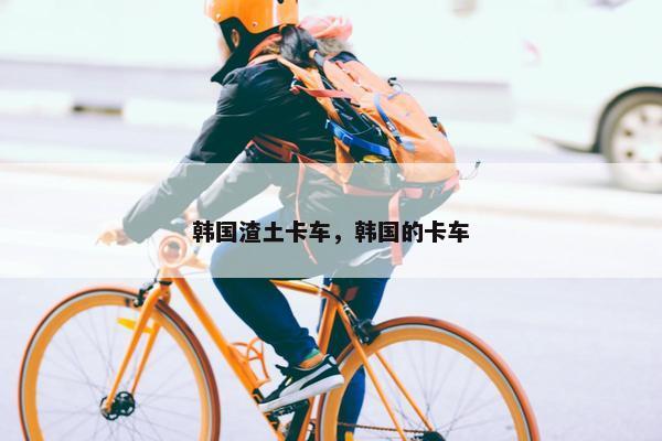 韩国渣土卡车，韩国的卡车