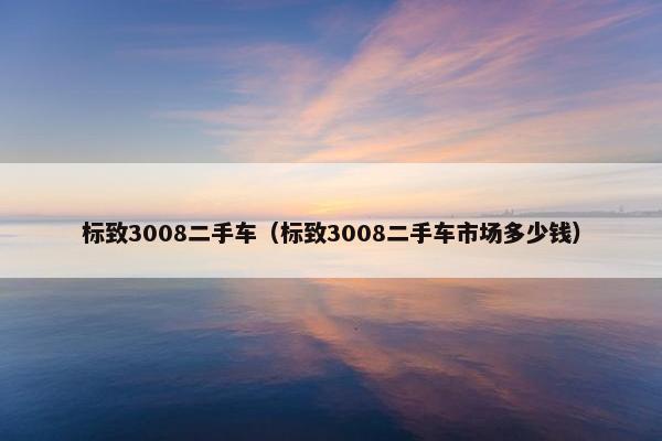 标致3008二手车（标致3008二手车市场多少钱）