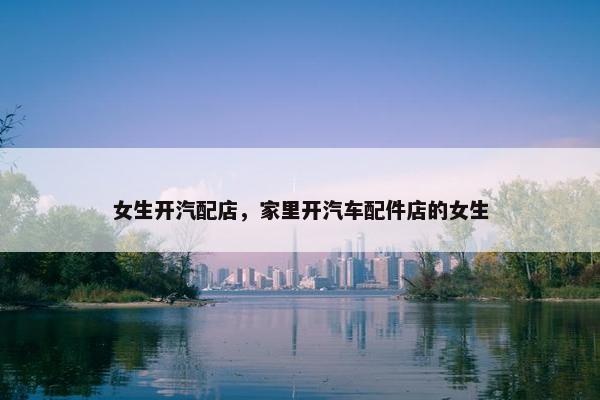 女生开汽配店，家里开汽车配件店的女生