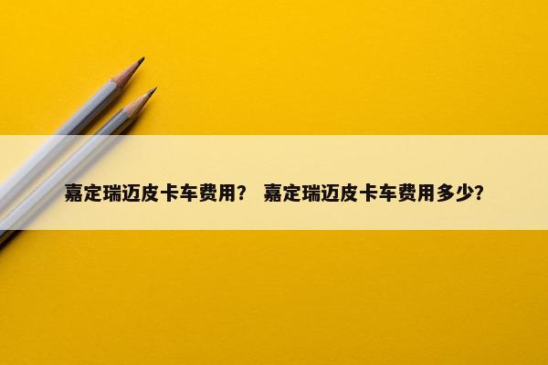 嘉定瑞迈皮卡车费用？ 嘉定瑞迈皮卡车费用多少？