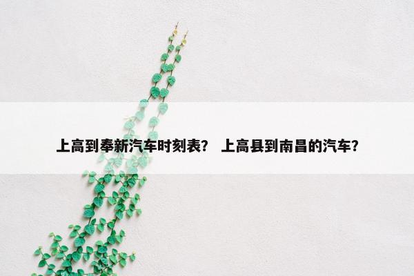 上高到奉新汽车时刻表？ 上高县到南昌的汽车？