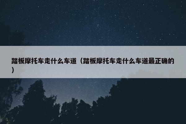 踏板摩托车走什么车道（踏板摩托车走什么车道最正确的）