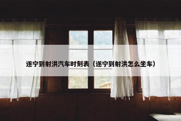 遂宁到射洪汽车时刻表（遂宁到射洪怎么坐车）